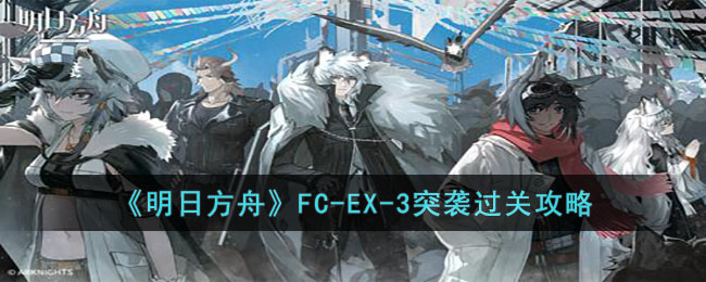 明日方舟FC EX 3突袭过关方法 明日方舟FC EX 3突袭过关攻略