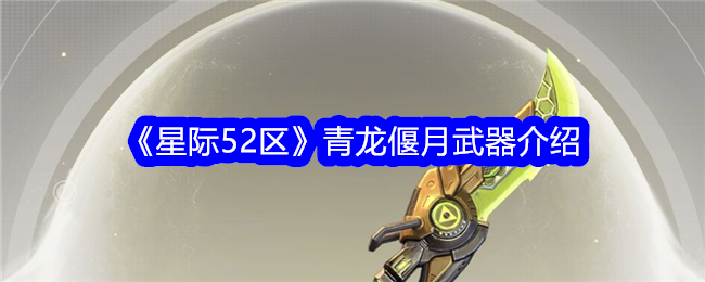 《星际52区》青龙偃月武器解析 《星际52区》青龙偃月武器介绍