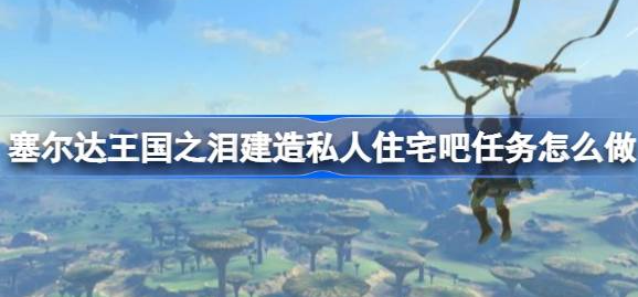 塞尔达传说王国之泪建造私人住宅吧怎么做 建造私人住宅吧任务完成教学