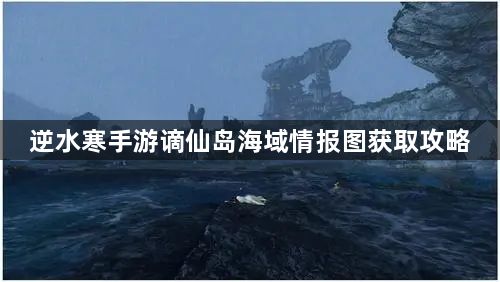 逆水寒手游谪仙岛海域情报图获取方法