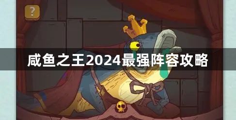 咸鱼之王最强阵容推荐2024 2024最强阵容攻略