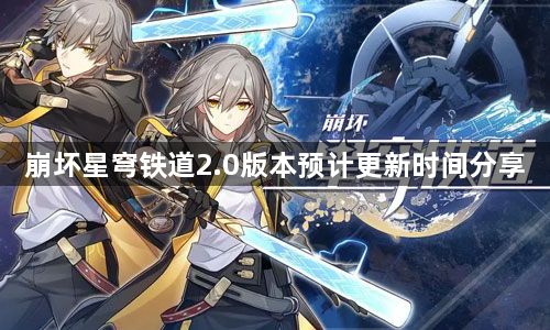 崩坏星穹铁道什么时候开启2.0版本 2.0版本预计更新时间分享